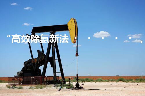 “高效除氨新法，破解氨氮廢水超標難題”